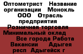 Оптометрист › Название организации ­ Монокль, ООО › Отрасль предприятия ­ Розничная торговля › Минимальный оклад ­ 25 000 - Все города Работа » Вакансии   . Адыгея респ.,Адыгейск г.